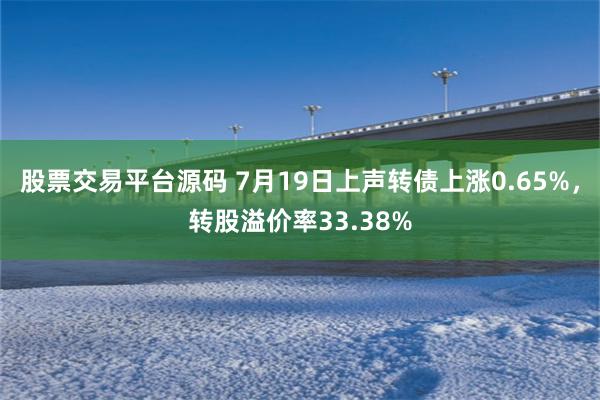 股票交易平台源码 7月19日上声转债上涨0.65%，转股溢价率33.38%