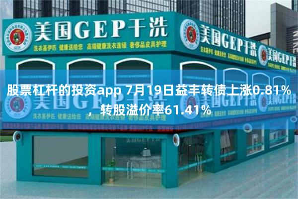 股票杠杆的投资app 7月19日益丰转债上涨0.81%，转股溢价率61.41%