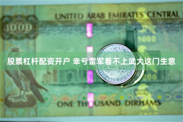 股票杠杆配资开户 幸亏雷军看不上武大这门生意