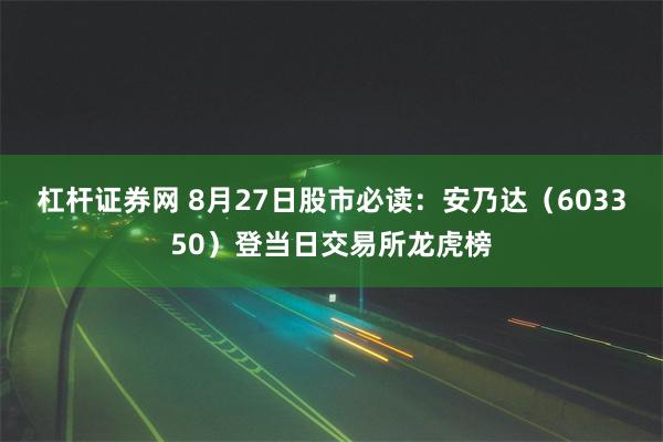 杠杆证券网 8月27日股市必读:安乃达(603350)登当日交易所龙虎榜