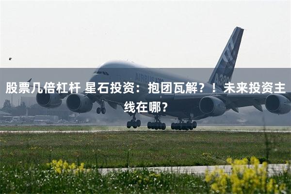 股票几倍杠杆 星石投资：抱团瓦解？！未来投资主线在哪？