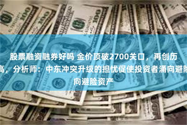 股票融资融券好吗 金价顶破2700关口，再创历史新高，分析师：中东冲突升级的担忧促使投资者涌向避险资产