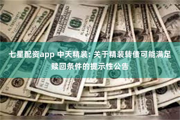 七星配资app 中天精装: 关于精装转债可能满足赎回条件的提示性公告