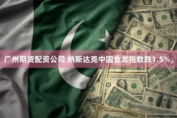 广州期货配资公司 纳斯达克中国金龙指数跌1.5%，
