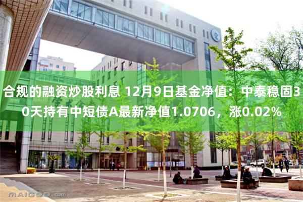 合规的融资炒股利息 12月9日基金净值：中泰稳固30天持有中短债A最新净值1.0706，涨0.02%