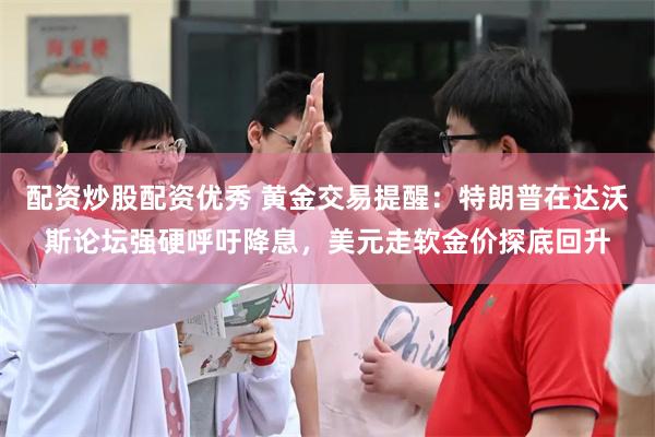 配资炒股配资优秀 黄金交易提醒：特朗普在达沃斯论坛强硬呼吁降息，美元走软金价探底回升