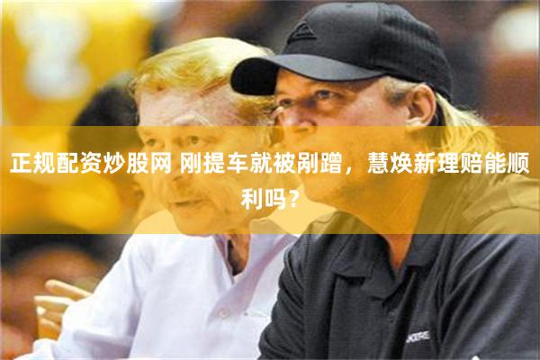 正规配资炒股网 刚提车就被剐蹭，慧焕新理赔能顺利吗？