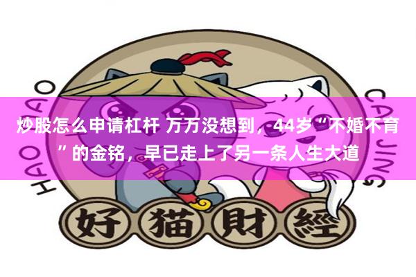 炒股怎么申请杠杆 万万没想到，44岁“不婚不育”的金铭，早已走上了另一条人生大道