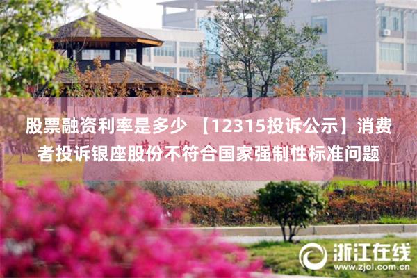 股票融资利率是多少 【12315投诉公示】消费者投诉银座股份不符合国家强制性标准问题
