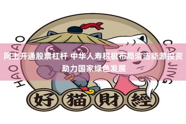 网上开通股票杠杆 中华人寿积极布局清洁能源投资 助力国家绿色发展