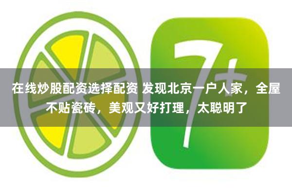 在线炒股配资选择配资 发现北京一户人家，全屋不贴瓷砖，美观又好打理，太聪明了