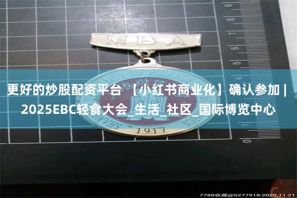 更好的炒股配资平台 【小红书商业化】确认参加 | 2025EBC轻食大会_生活_社区_国际博览中心