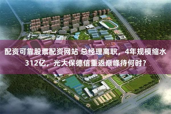 配资可靠股票配资网站 总经理离职，4年规模缩水312亿，光大保德信重返巅峰待何时？
