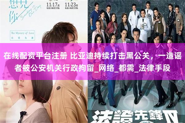 在线配资平台注册 比亚迪持续打击黑公关，一造谣者被公安机关行政拘留_网络_都需_法律手段