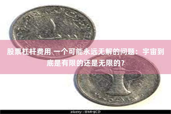 股票杠杆费用 一个可能永远无解的问题：宇宙到底是有限的还是无限的？