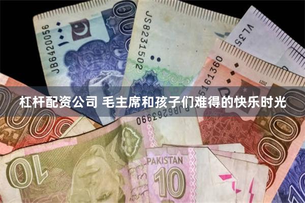 杠杆配资公司 毛主席和孩子们难得的快乐时光