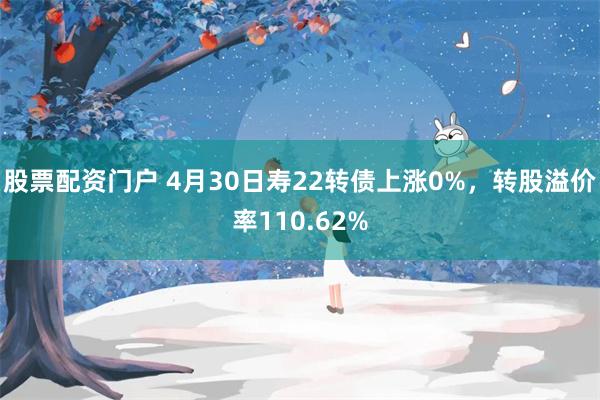 股票配资门户 4月30日寿22转债上涨0%，转股溢价率110.62%