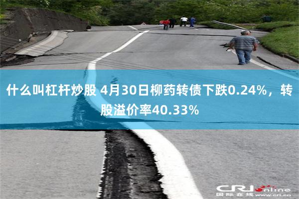 什么叫杠杆炒股 4月30日柳药转债下跌0.24%，转股溢价率40.33%