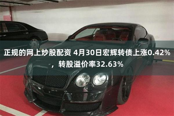 正规的网上炒股配资 4月30日宏辉转债上涨0.42%，转股溢价率32.63%