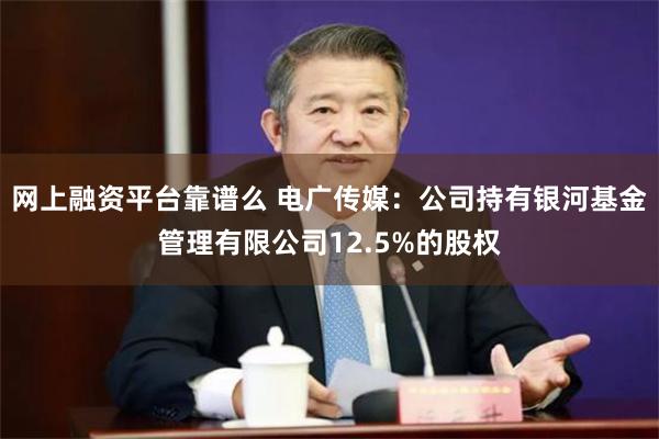 网上融资平台靠谱么 电广传媒：公司持有银河基金管理有限公司12.5%的股权