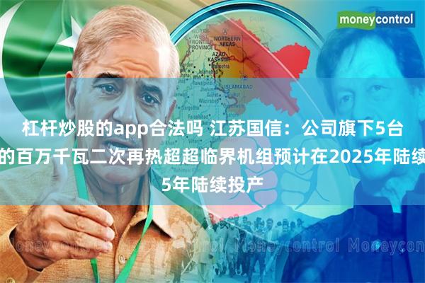 杠杆炒股的app合法吗 江苏国信：公司旗下5台在建的百万千瓦二次再热超超临界机组预计在2025年陆续投产