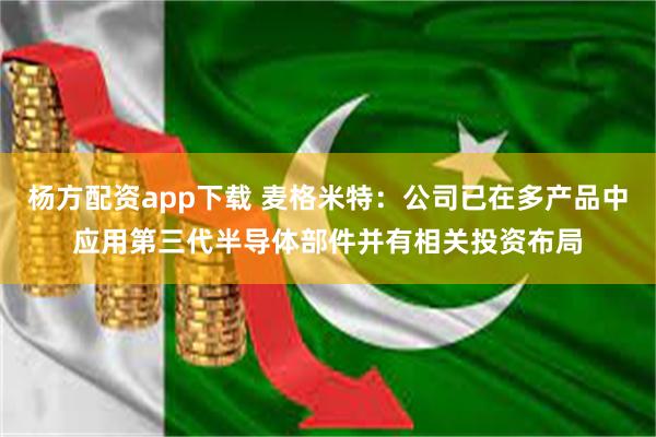 杨方配资app下载 麦格米特：公司已在多产品中应用第三代半导体部件并有相关投资布局