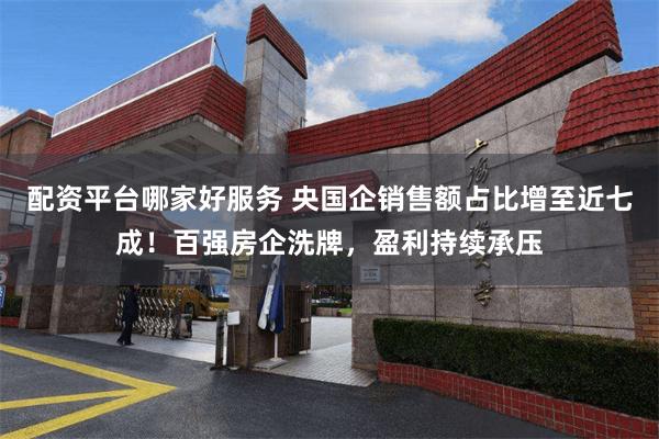 配资平台哪家好服务 央国企销售额占比增至近七成！百强房企洗牌，盈利持续承压