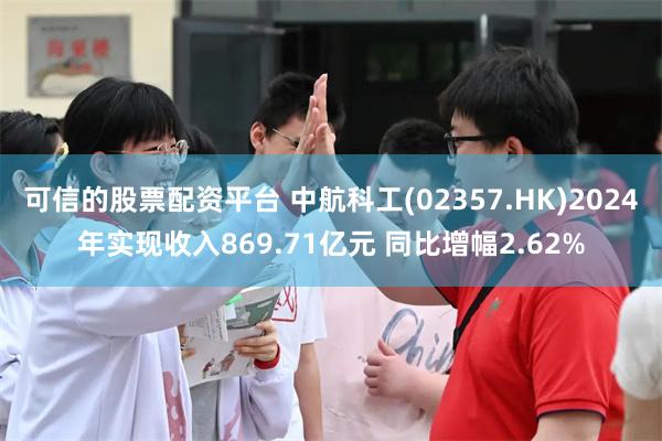可信的股票配资平台 中航科工(02357.HK)2024年实现收入869.71亿元 同比增幅2.62%
