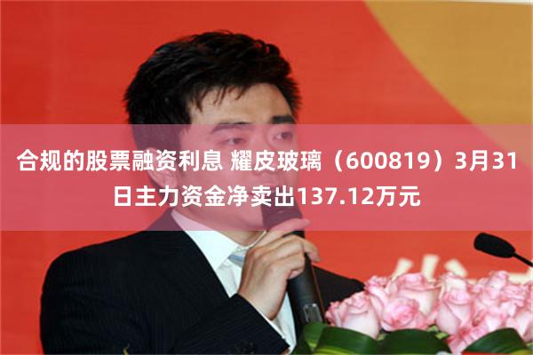 合规的股票融资利息 耀皮玻璃（600819）3月31日主力资金净卖出137.12万元