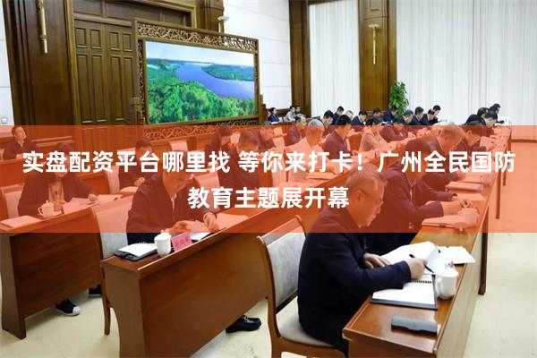 实盘配资平台哪里找 等你来打卡！广州全民国防教育主题展开幕