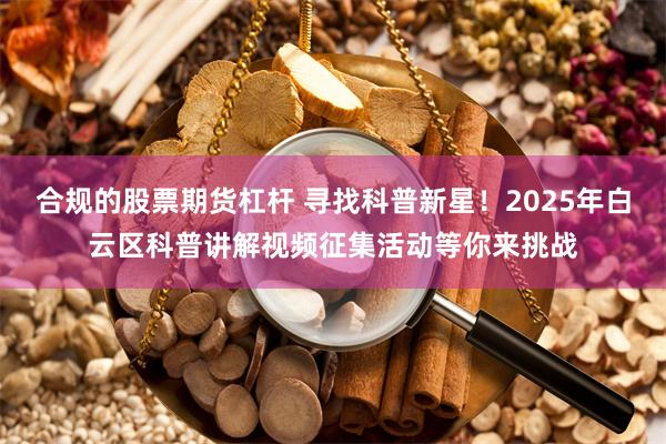 合规的股票期货杠杆 寻找科普新星！2025年白云区科普讲解视频征集活动等你来挑战
