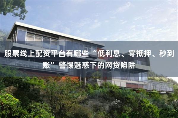 股票线上配资平台有哪些 “低利息、零抵押、秒到账” 警惕魅惑下的网贷陷阱