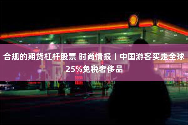 合规的期货杠杆股票 时尚情报丨中国游客买走全球25%免税奢侈品