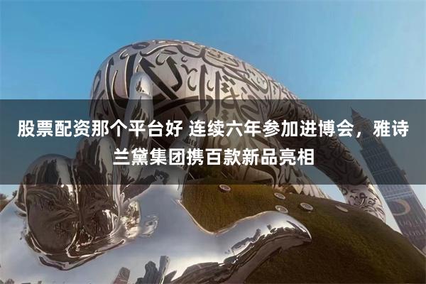 股票配资那个平台好 连续六年参加进博会，雅诗兰黛集团携百款新品亮相