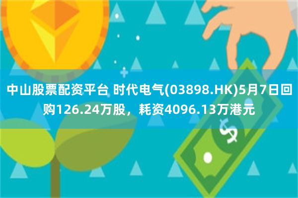 中山股票配资平台 时代电气(03898.HK)5月7日回购126.24万股，耗资4096.13万港元