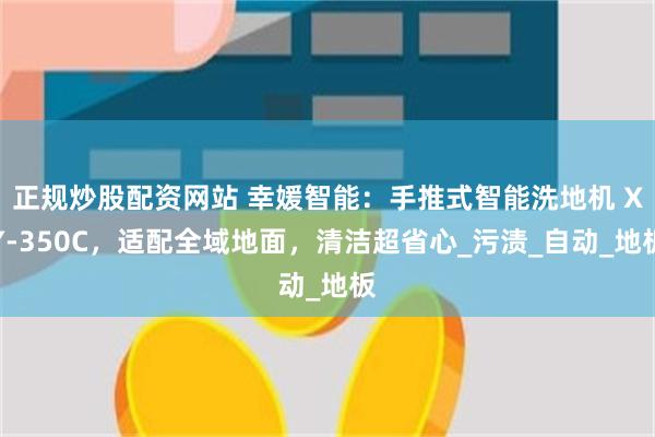 正规炒股配资网站 幸媛智能：手推式智能洗地机 XY-350C，适配全域地面，清洁超省心_污渍_自动_地板