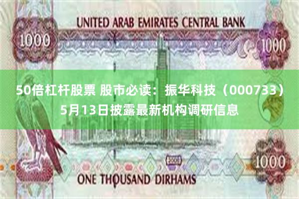 50倍杠杆股票 股市必读：振华科技（000733）5月13日披露最新机构调研信息