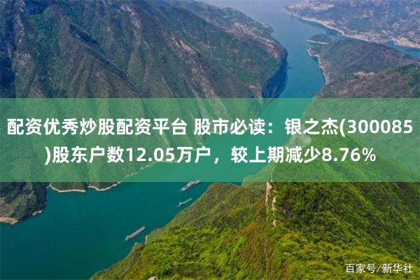 配资优秀炒股配资平台 股市必读：银之杰(300085)股东户数12.05万户，较上期减少8.76%