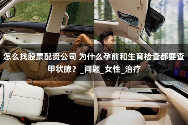 怎么找股票配资公司 为什么孕前和生育检查都要查甲状腺？_问题_女性_治疗