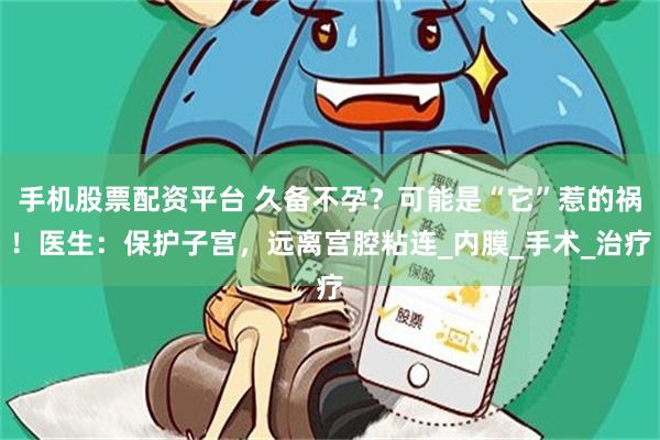 手机股票配资平台 久备不孕？可能是“它”惹的祸！医生：保护子宫，远离宫腔粘连_内膜_手术_治疗