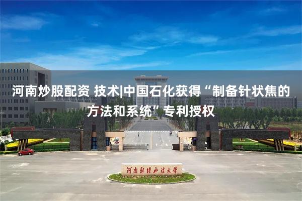 河南炒股配资 技术|中国石化获得“制备针状焦的方法和系统”专利授权