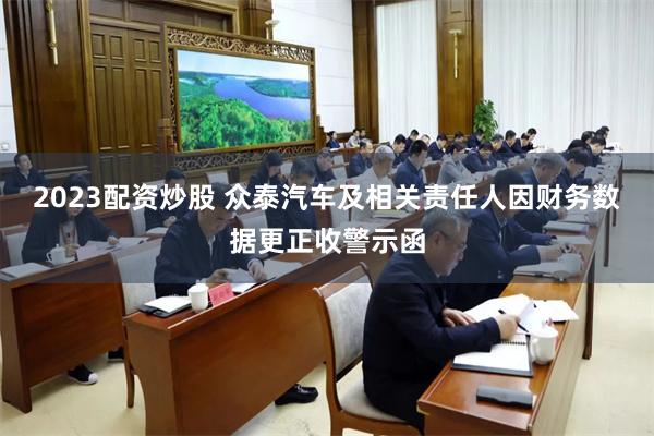 2023配资炒股 众泰汽车及相关责任人因财务数据更正收警示函