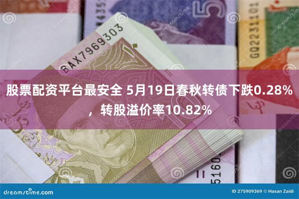 股票配资平台最安全 5月19日春秋转债下跌0.28%，转股溢价率10.82%