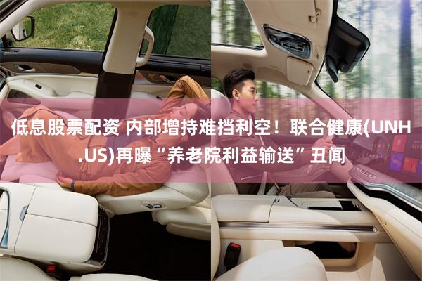 低息股票配资 内部增持难挡利空！联合健康(UNH.US)再曝“养老院利益输送”丑闻