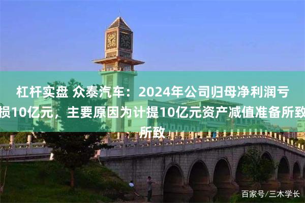 杠杆实盘 众泰汽车：2024年公司归母净利润亏损10亿元，主要原因为计提10亿元资产减值准备所致