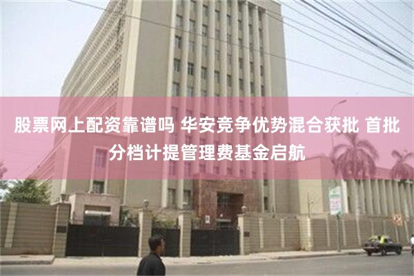 股票网上配资靠谱吗 华安竞争优势混合获批 首批分档计提管理费基金启航
