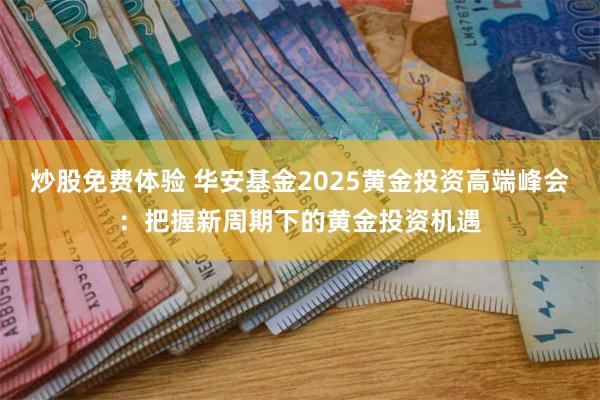 炒股免费体验 华安基金2025黄金投资高端峰会：把握新周期下的黄金投资机遇