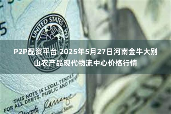 P2P配资平台 2025年5月27日河南金牛大别山农产品现代物流中心价格行情