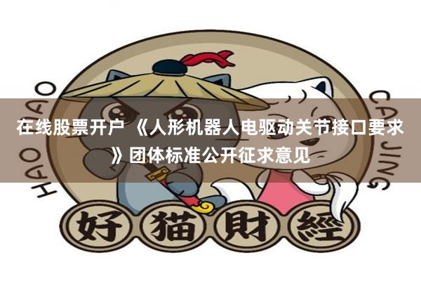 在线股票开户 《人形机器人电驱动关节接口要求》团体标准公开征求意见