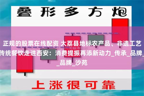 正规的股票在线配资 大荔县地标农产品、非遗工艺品、传统餐饮走进西安：消费提振再添新动力_传承_品牌_沙苑